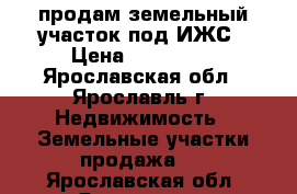 продам земельный участок под ИЖС › Цена ­ 320 000 - Ярославская обл., Ярославль г. Недвижимость » Земельные участки продажа   . Ярославская обл.,Ярославль г.